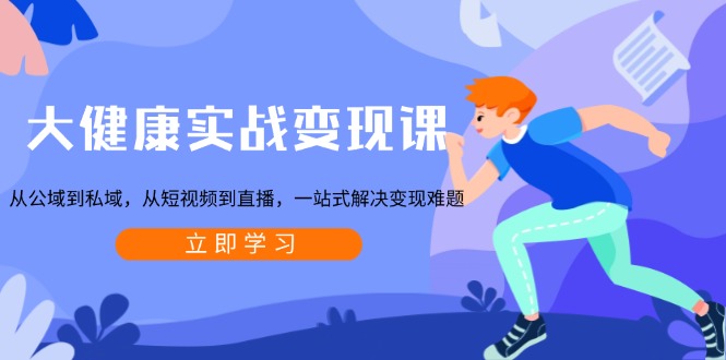 大健康实战变现课：从公域到私域，从短视频到直播，一站式解决变现难题网赚项目-副业赚钱-互联网创业-资源整合百读客