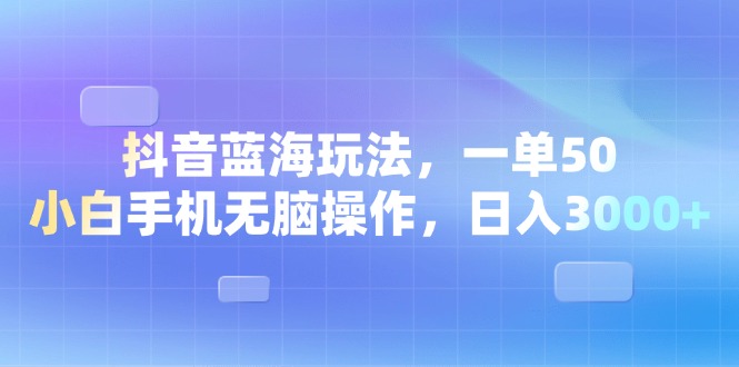 抖音蓝海玩法，一单50，小白手机无脑操作，日入3000+网赚项目-副业赚钱-互联网创业-资源整合百读客