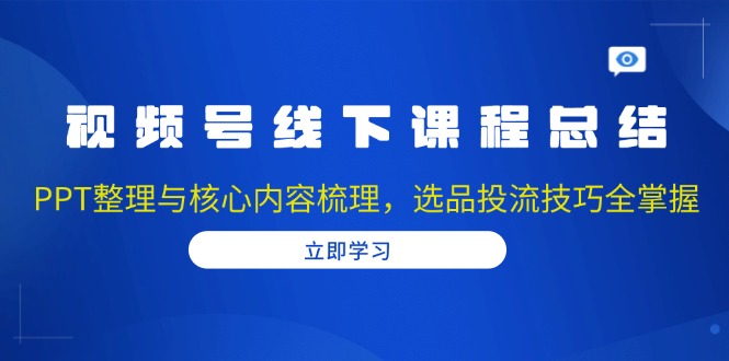 视频号线下课程总结：PPT整理与核心内容梳理，选品投流技巧全掌握网赚项目-副业赚钱-互联网创业-资源整合百读客