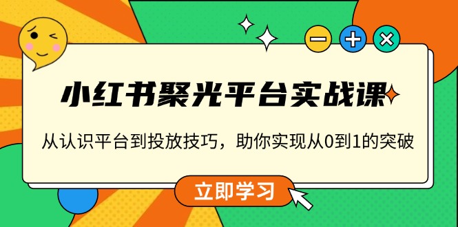 小红书 聚光平台实战课，从认识平台到投放技巧，助你实现从0到1的突破网赚项目-副业赚钱-互联网创业-资源整合百读客
