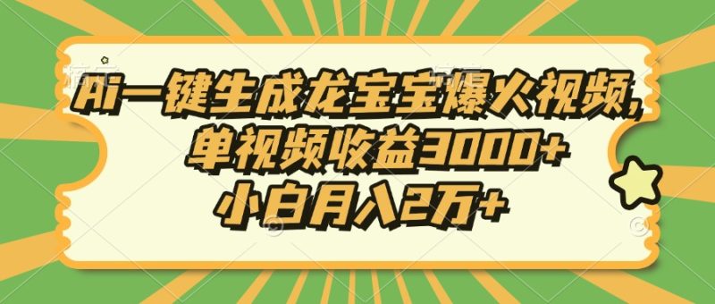 Ai一键生成龙宝宝爆火视频,单视频收益3000+,小白月入2万+网赚项目-副业赚钱-互联网创业-资源整合百读客