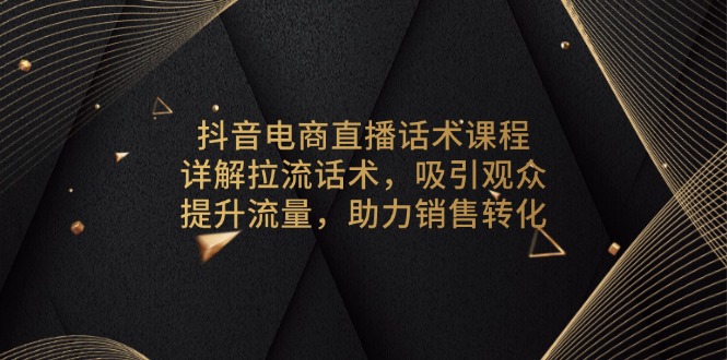抖音电商直播话术课程，详解拉流话术，吸引观众，提升流量，助力销售转化网赚项目-副业赚钱-互联网创业-资源整合百读客