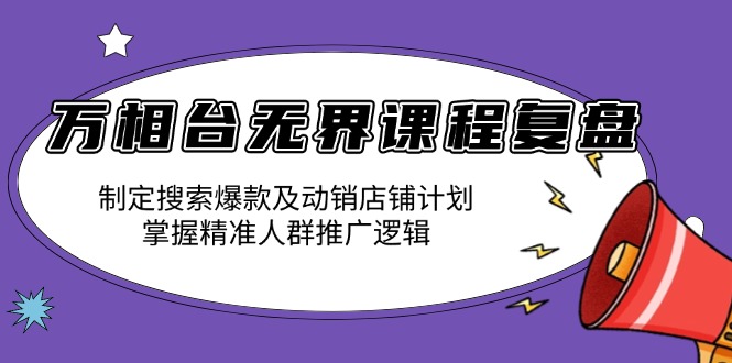 万相台无界课程复盘：制定搜索爆款及动销店铺计划，掌握精准人群推广逻辑网赚项目-副业赚钱-互联网创业-资源整合百读客