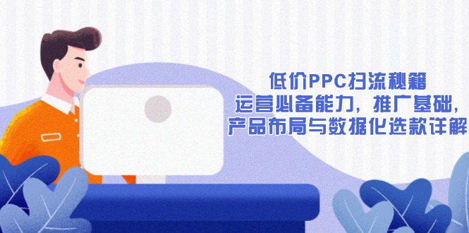 低价PPC扫流秘籍:运营必备能力, 推广基础, 产品布局与数据化选款详解网赚项目-副业赚钱-互联网创业-资源整合百读客