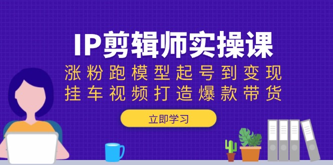 IP剪辑师实操课：涨粉跑模型起号到变现，挂车视频打造爆款带货网赚项目-副业赚钱-互联网创业-资源整合百读客