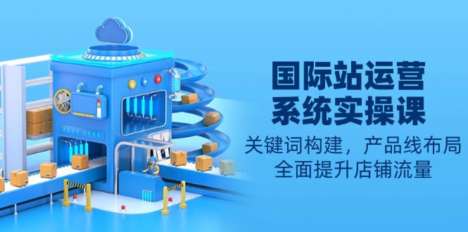 国际站运营系统实操课：关键词构建，产品线布局，全面提升店铺流量网赚项目-副业赚钱-互联网创业-资源整合百读客