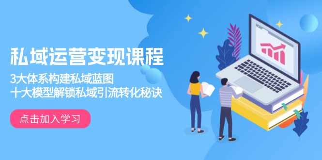 私域运营变现课程，3大体系构建私域蓝图，十大模型解锁私域引流转化秘诀网赚项目-副业赚钱-互联网创业-资源整合百读客