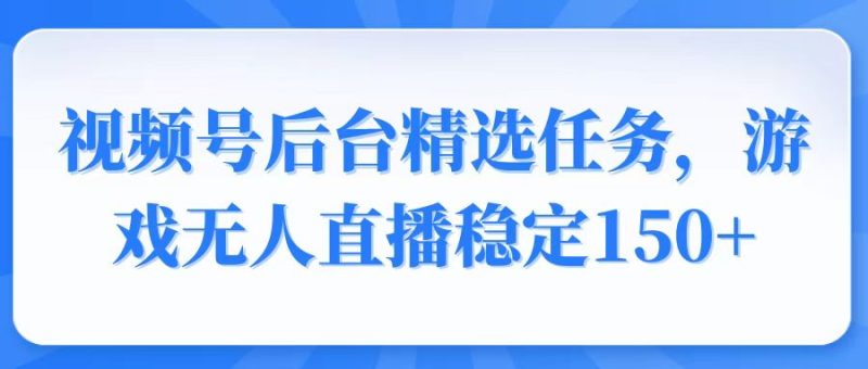 视频号精选变现任务，游戏无人直播稳定150+网赚项目-副业赚钱-互联网创业-资源整合百读客