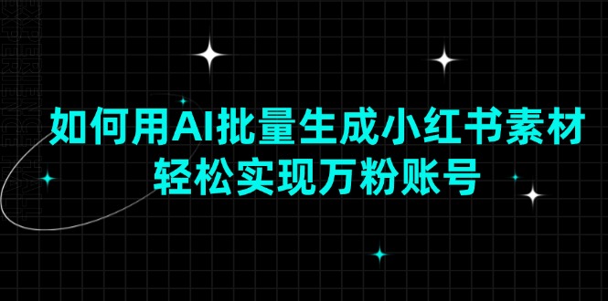 如何用AI批量生成小红书素材,轻松实现万粉账号网赚项目-副业赚钱-互联网创业-资源整合百读客