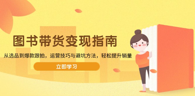 图书带货变现指南,从选品到爆款跟拍,运营技巧与避坑方法,轻松提升销量网赚项目-副业赚钱-互联网创业-资源整合百读客