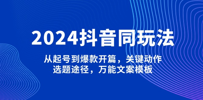2024抖音同玩法,从起号到爆款开篇,关键动作,选题途径,万能文案模板网赚项目-副业赚钱-互联网创业-资源整合百读客