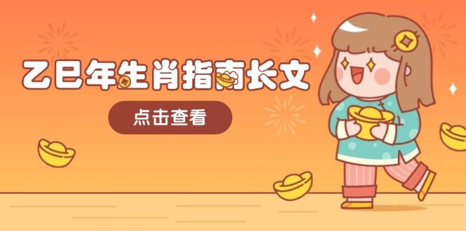 乙巳年生肖指南长文,结合大环境与生肖,字字精华,助你财福顺利 迎接好运网赚项目-副业赚钱-互联网创业-资源整合百读客