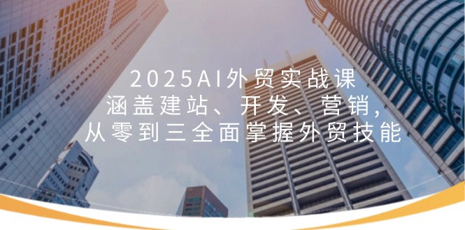 2025AI外贸实战课:涵盖建站、开发、营销, 从零到三全面掌握外贸技能网赚项目-副业赚钱-互联网创业-资源整合百读客