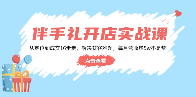 伴手礼开店实战课：从定位到成交16步走，解决获客难题，每月营收增5w+网赚项目-副业赚钱-互联网创业-资源整合百读客