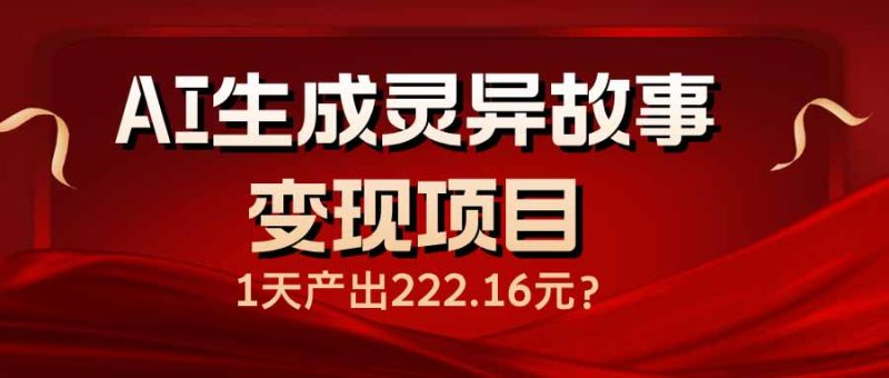 AI生成灵异故事变现项目，1天产出222.16元网赚项目-副业赚钱-互联网创业-资源整合百读客