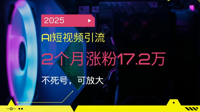 2025AI短视频引流,2个月涨粉17.2万,不死号,可放大网赚项目-副业赚钱-互联网创业-资源整合百读客