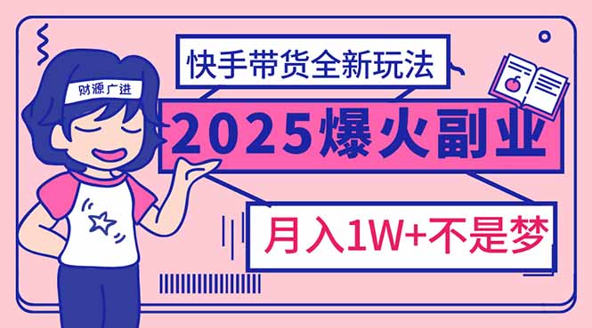 2025年爆红副业！快手带货全新玩法，月入1万加不是梦！网赚项目-副业赚钱-互联网创业-资源整合百读客