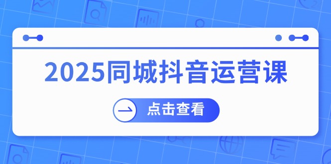 2025同城抖音运营课：涵盖实体店盈利，团购好处，助商家获取流量网赚项目-副业赚钱-互联网创业-资源整合百读客