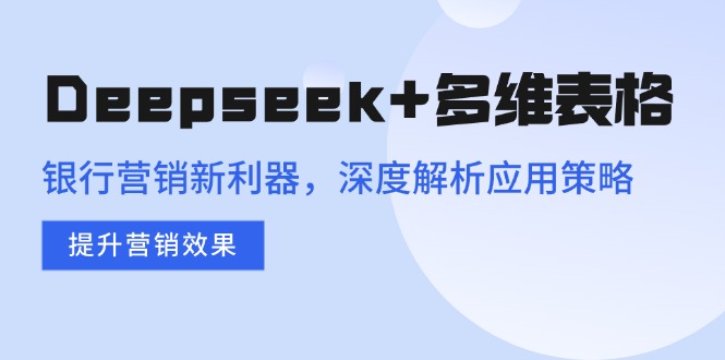 Deepseek+多维表格，银行营销新利器，深度解析应用策略，提升营销效果网赚项目-副业赚钱-互联网创业-资源整合百读客