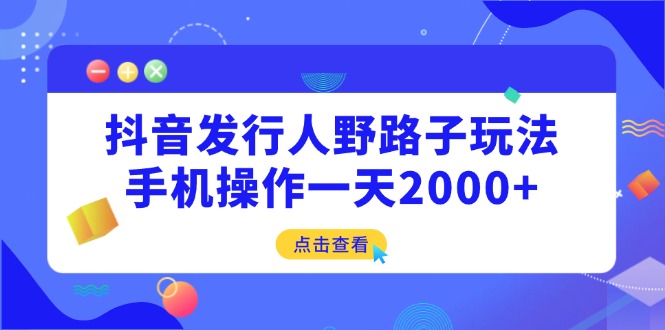 抖音发行人野路子玩法，手机操作一天2000+网赚项目-副业赚钱-互联网创业-资源整合百读客