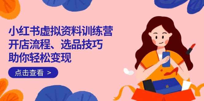 小红书虚拟资料训练营:开店流程、选品技巧一网打尽,助你轻松变现网赚项目-副业赚钱-互联网创业-资源整合百读客