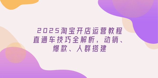 2025淘宝开店运营教程更新，直通车技巧全解析，动销、爆款、人群搭建网赚项目-副业赚钱-互联网创业-资源整合百读客