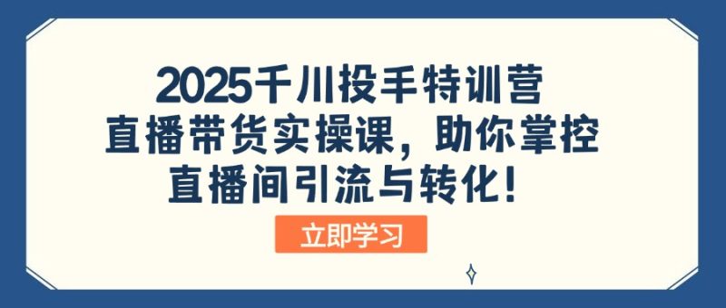 2025千川投手特训营:直播带货实操课,助你掌控直播间引流与转化!网赚项目-副业赚钱-互联网创业-资源整合百读客