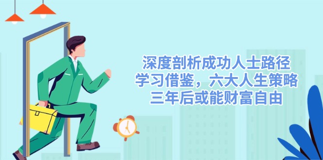 深度剖析成功人士路径，学习借鉴，六大人生策略，三年后或能财富自由网赚项目-副业赚钱-互联网创业-资源整合百读客