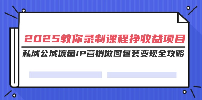 2025教你录制课程挣收益项目，私域公域流量IP营销做图包装变现全攻略网赚项目-副业赚钱-互联网创业-资源整合百读客