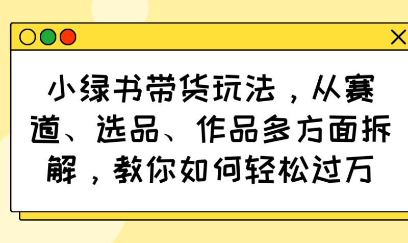 小绿书带货玩法,从赛道、选品、作品多方面拆解,教你如何轻松过万网赚项目-副业赚钱-互联网创业-资源整合百读客