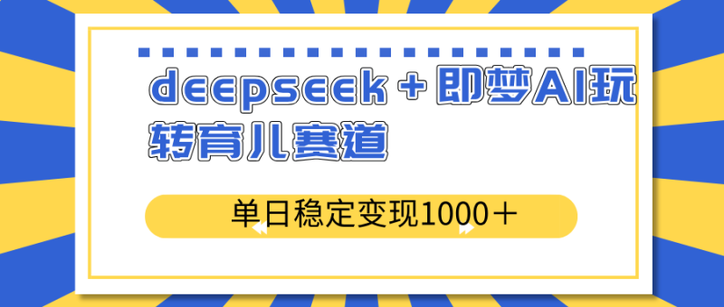 deepseek＋即梦AI玩转育儿赛道，单日稳定变现1000＋育儿赛道网赚项目-副业赚钱-互联网创业-资源整合百读客