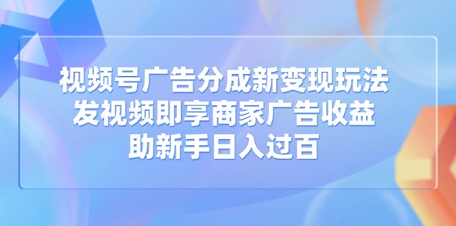 视频号广告分成新变现玩法:发视频即享商家广告收益,助新手日入过百网赚项目-副业赚钱-互联网创业-资源整合百读客