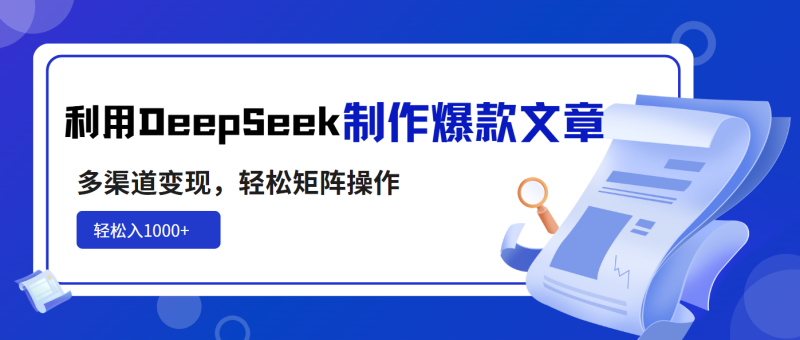 利用DeepSeek制作爆款文章，多渠道变现，轻松矩阵操作，轻松日入1000+网赚项目-副业赚钱-互联网创业-资源整合百读客