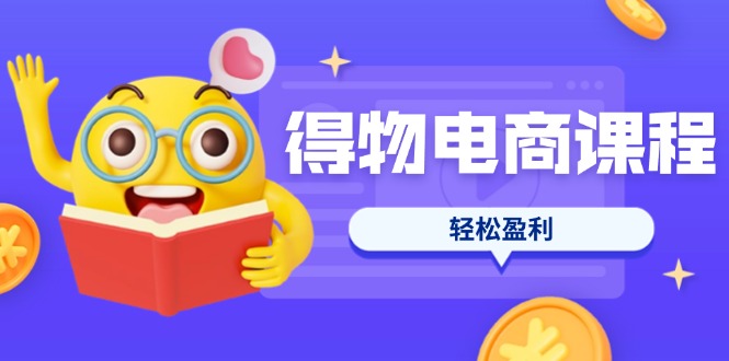 得物电商课程合集，选品、优化、定价全攻略，7天SOP单品爆红，轻松盈利网赚项目-副业赚钱-互联网创业-资源整合百读客