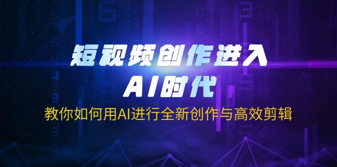 短视频创作进入AI时代,教你如何用AI进行全新创作与高效剪辑网赚项目-副业赚钱-互联网创业-资源整合百读客