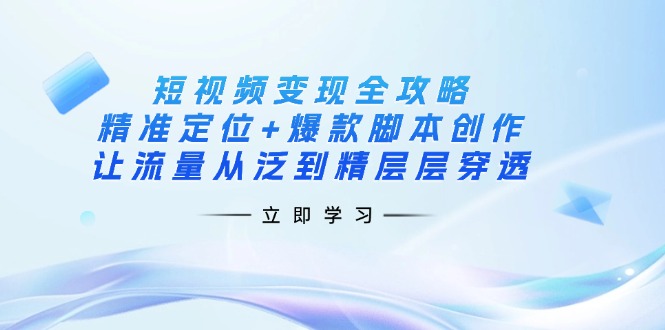 短视频变现全攻略：精准定位+爆款脚本创作，让流量从泛到精层层穿透网赚项目-副业赚钱-互联网创业-资源整合百读客