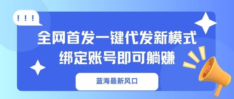 蓝海最新风口，全网首发一键代发新模式！绑定账号即可躺赚网赚项目-副业赚钱-互联网创业-资源整合百读客
