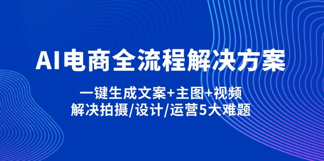 AI电商全流程解决方案,一键生成文案+主图+视频,解决拍摄/设计/运营5大难题网赚项目-副业赚钱-互联网创业-资源整合百读客