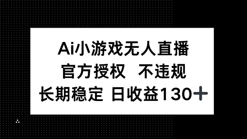 AI小游戏无人直播，官方授权 不违规，单日平均收益130+网赚项目-副业赚钱-互联网创业-资源整合百读客