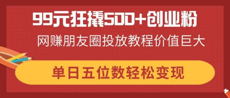 99元狂撬500+创业粉,网赚朋友圈投放教程价值巨大,单日五位数轻松变现网赚项目-副业赚钱-互联网创业-资源整合百读客