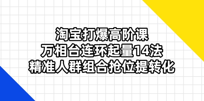 淘宝打爆高阶课：万相台连环起量14法，精准人群组合抢位提转化网赚项目-副业赚钱-互联网创业-资源整合百读客