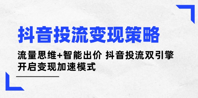 抖音投流变现策略:流量思维+智能出价 抖音投流双引擎 开启变现加速模式网赚项目-副业赚钱-互联网创业-资源整合百读客