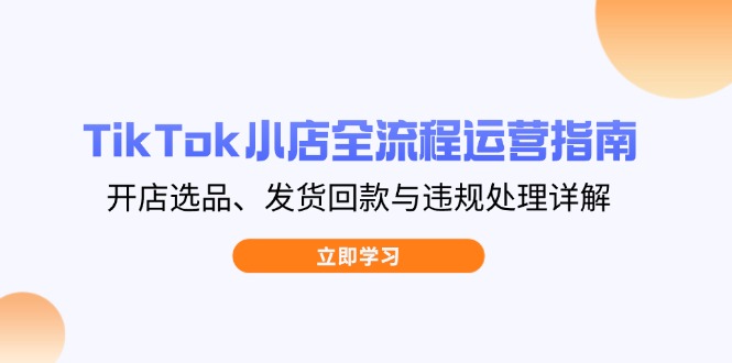 TikTok小店全流程运营指南,开店选品、发货回款与违规处理详解网赚项目-副业赚钱-互联网创业-资源整合百读客