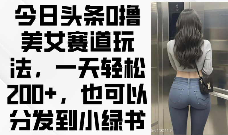 今日头条0撸美女赛道玩法,一天轻松200+,也可以分发到小绿书网赚项目-副业赚钱-互联网创业-资源整合百读客