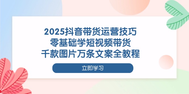 2025抖音带货运营技巧，零基础学短视频带货，千款图片万条文案全教程网赚项目-副业赚钱-互联网创业-资源整合百读客