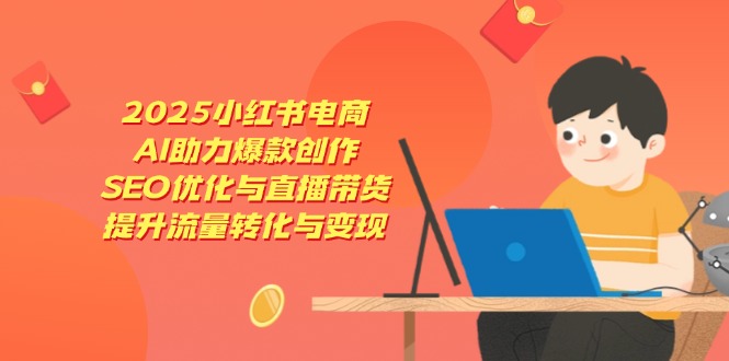 2025小红书电商，AI助力爆款创作，SEO优化与直播带货，提升流量转化与变现网赚项目-副业赚钱-互联网创业-资源整合百读客