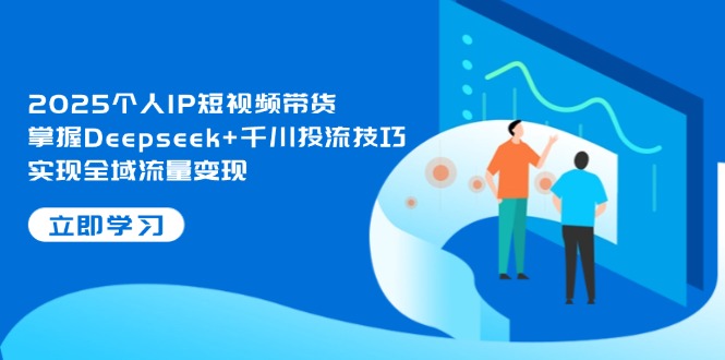 2025个人IP短视频带货,掌握Deepseek+千川投流技巧,实现全域流量变现网赚项目-副业赚钱-互联网创业-资源整合百读客