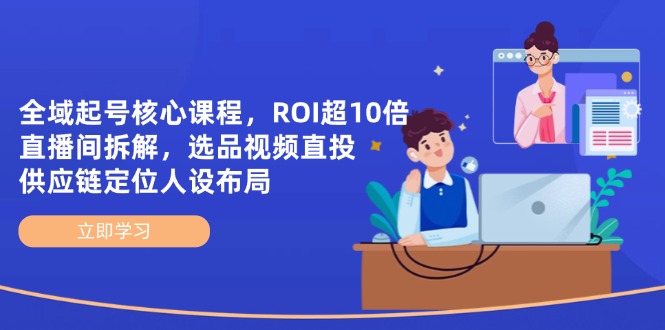 全域起号核心课程,ROI超10倍直播间拆解,选品直投,供应链定位人设布局网赚项目-副业赚钱-互联网创业-资源整合百读客