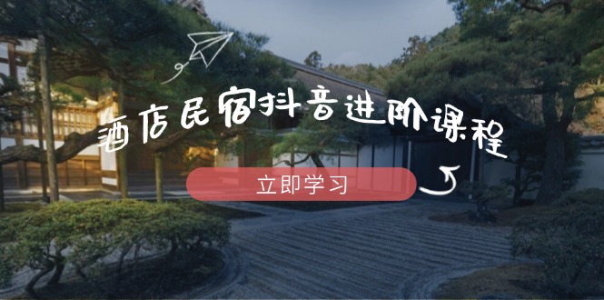 酒店民宿抖音进阶课程，掌握流量渠道与推流逻辑，打造爆款内容网赚项目-副业赚钱-互联网创业-资源整合百读客