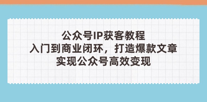 公众号IP获客教程(第3期),从入门到商业闭环,打造爆款文章,实现公众…网赚项目-副业赚钱-互联网创业-资源整合百读客